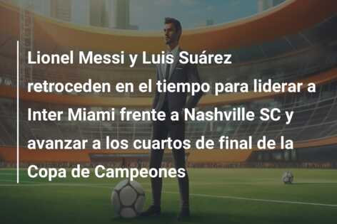 Lionel Messi y Luis Suárez retroceden en el tiempo para liderar a Inter Miami frente a Nashville SC y avanzar a los cuartos de final de la Copa de Campeones