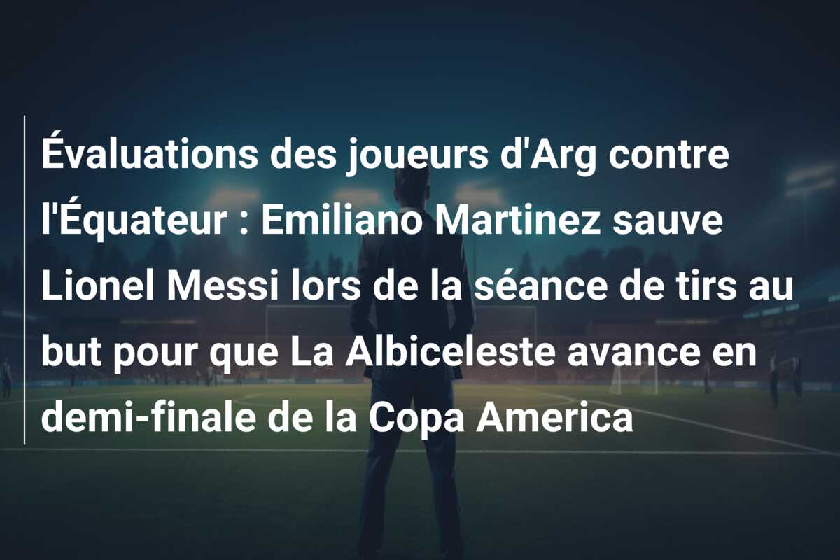 Évaluations des joueurs d’Arg contre l’Équateur : Emiliano Martinez sauve Lionel Messi lors de la séance de tirs au but pour que La Albiceleste avance en demi-finale de la Copa America