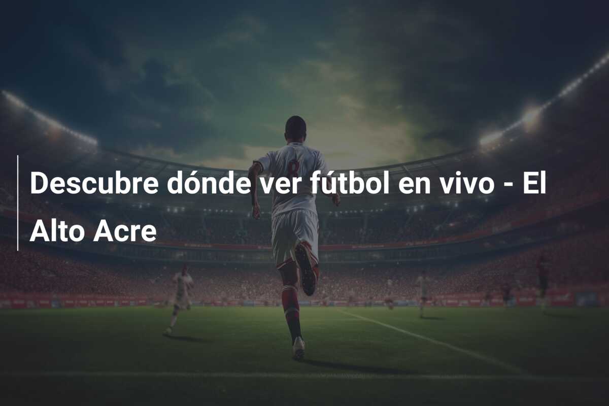 Descubre dónde ver fútbol en vivo – El Alto Acre