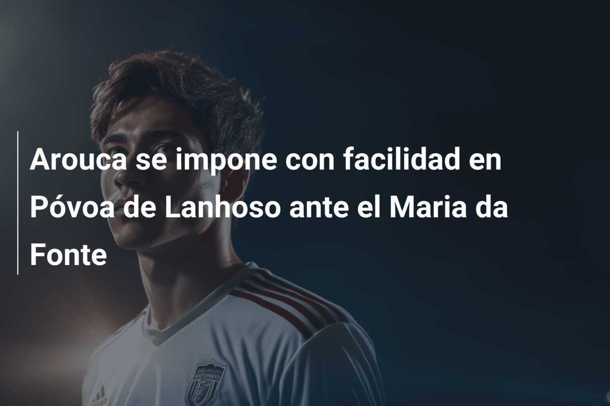 Arouca se impone con facilidad en Póvoa de Lanhoso ante el Maria da Fonte