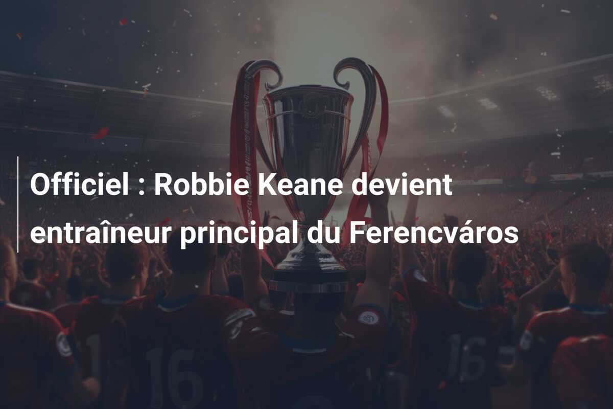 Officiel : Robbie Keane devient entraîneur principal du Ferencváros