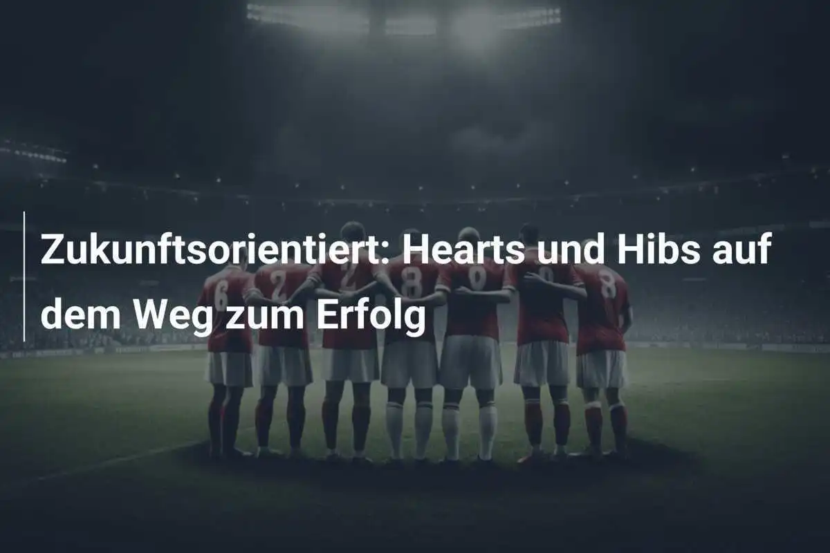 Zukunftsorientiert: Hearts und Hibs auf dem Weg zum Erfolg