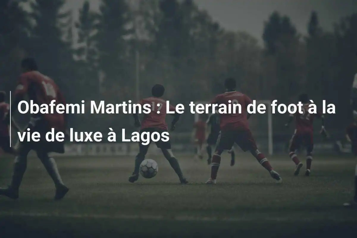 Obafemi Martins : Le terrain de foot à la vie de luxe à Lagos
