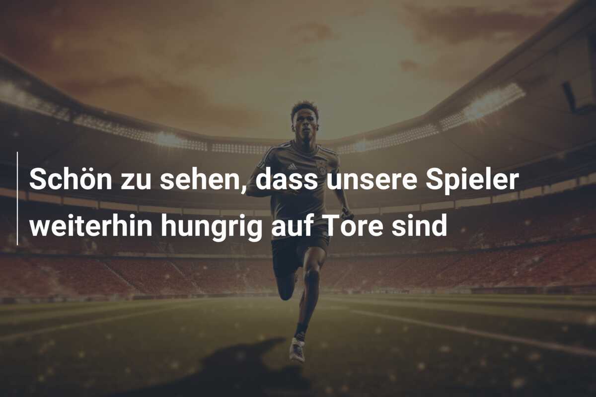 Schön zu sehen, dass unsere Spieler weiterhin hungrig auf Tore sind