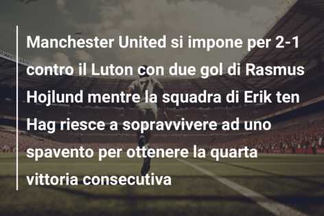 Manchester United si impone per 2-1 contro il Luton con due gol di Rasmus Hojlund mentre la squadra di Erik ten Hag riesce a sopravvivere ad uno spavento per ottenere la quarta vittoria consecutiva