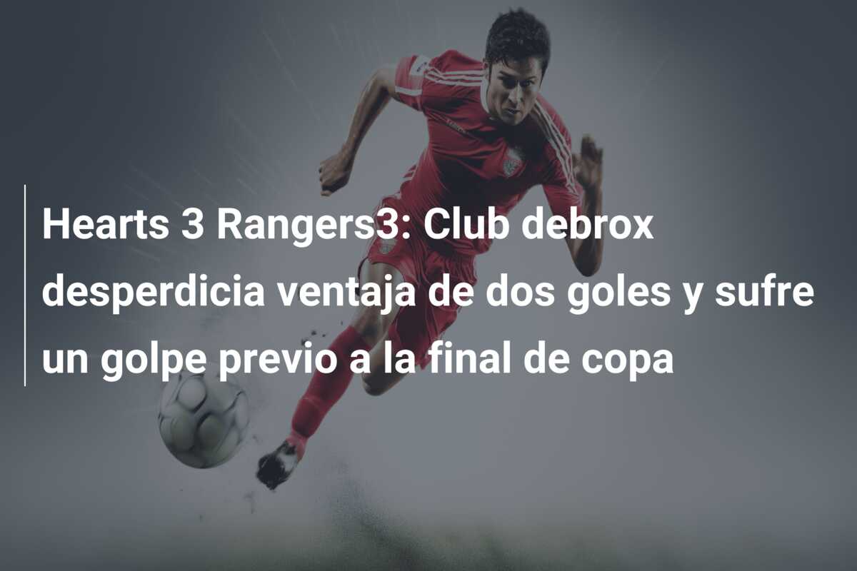 Hearts 3 Rangers3: Club debrox desperdicia ventaja de dos goles y sufre un golpe previo a la final de copa