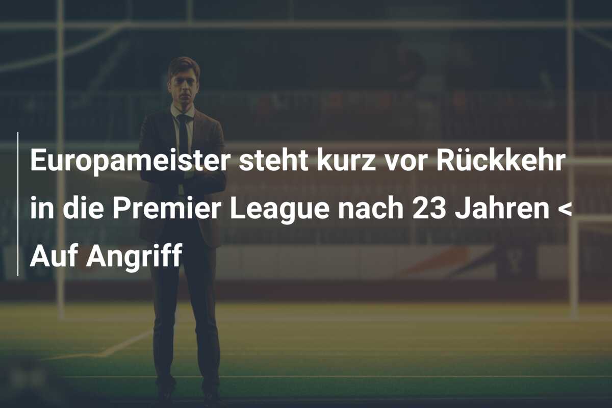 Europameister steht kurz vor Rückkehr in die Premier League nach 23 Jahren < Auf Angriff