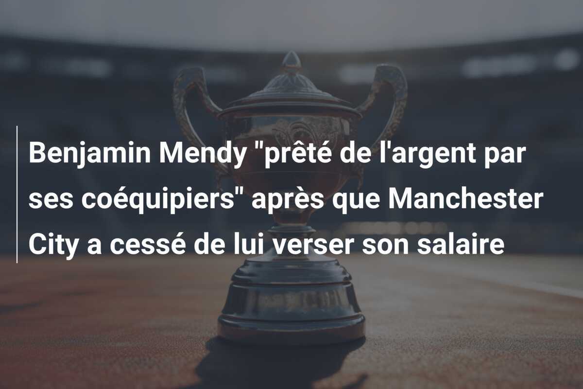 Benjamin Mendy "prêté de l'argent par ses coéquipiers" après que Manchester City a cessé de lui verser son salaire
