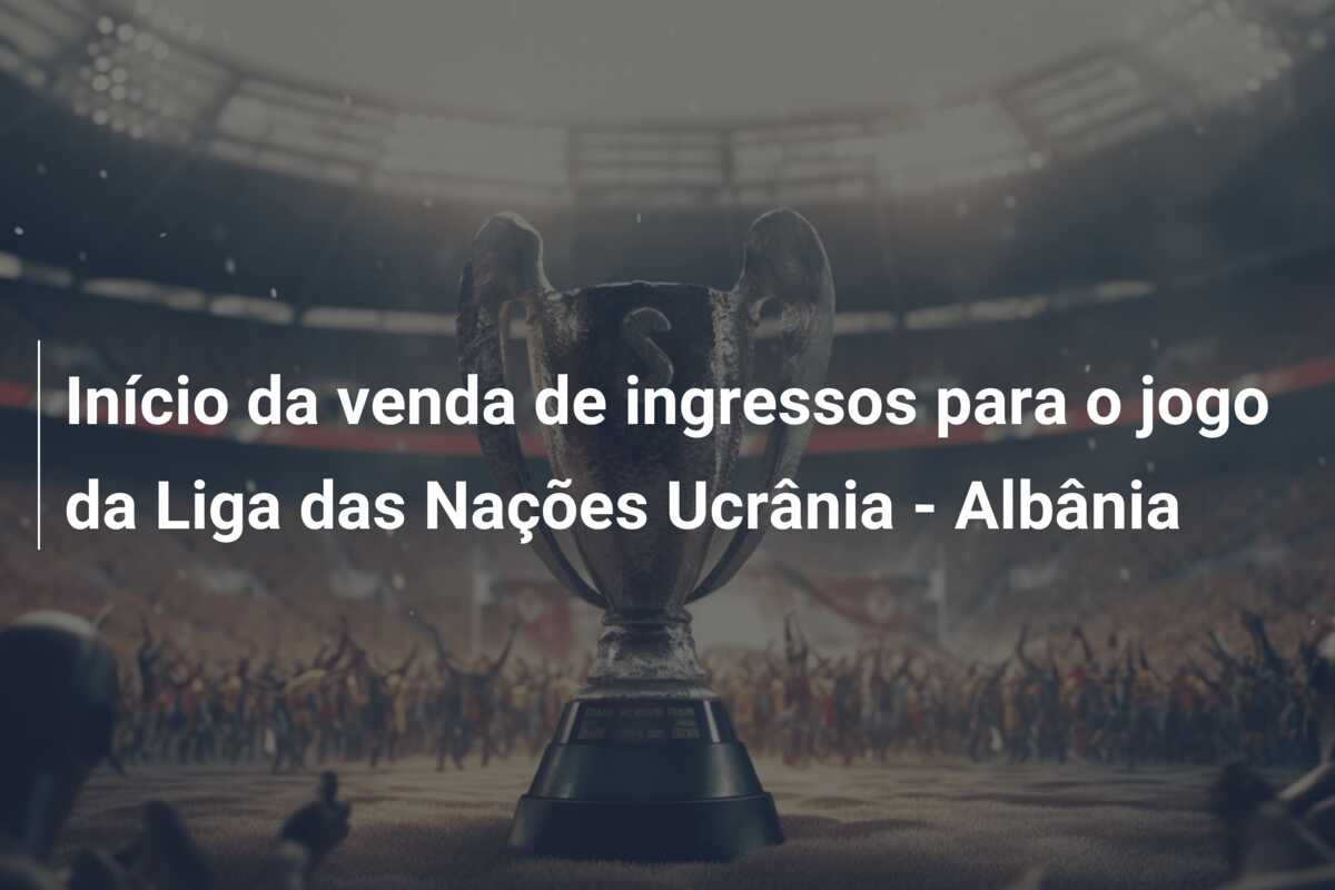Início da venda de ingressos para o jogo da Liga das Nações Ucrânia – Albânia