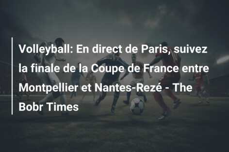 Volleyball: En direct de Paris, suivez la finale de la Coupe de France entre Montpellier et Nantes-Rezé – The Bobr Times