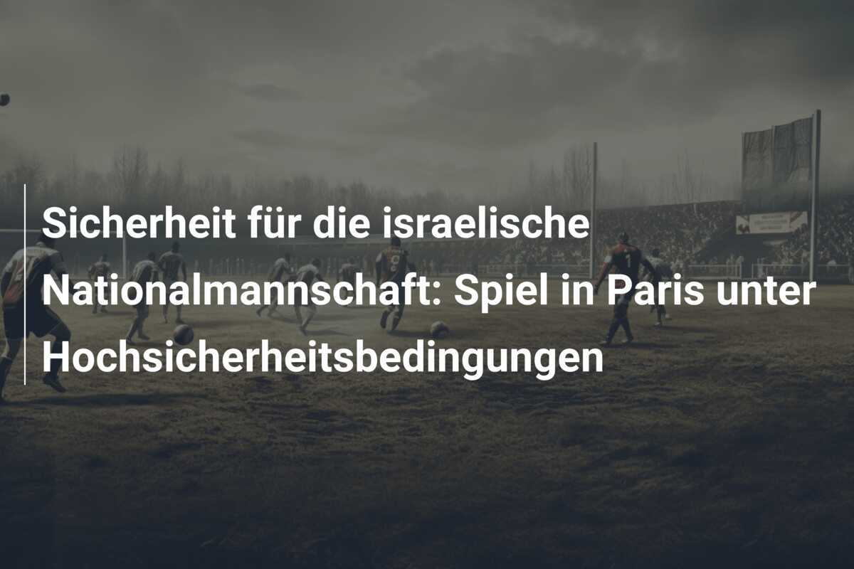 Sicherheit für die israelische Nationalmannschaft: Spiel in Paris unter Hochsicherheitsbedingungen