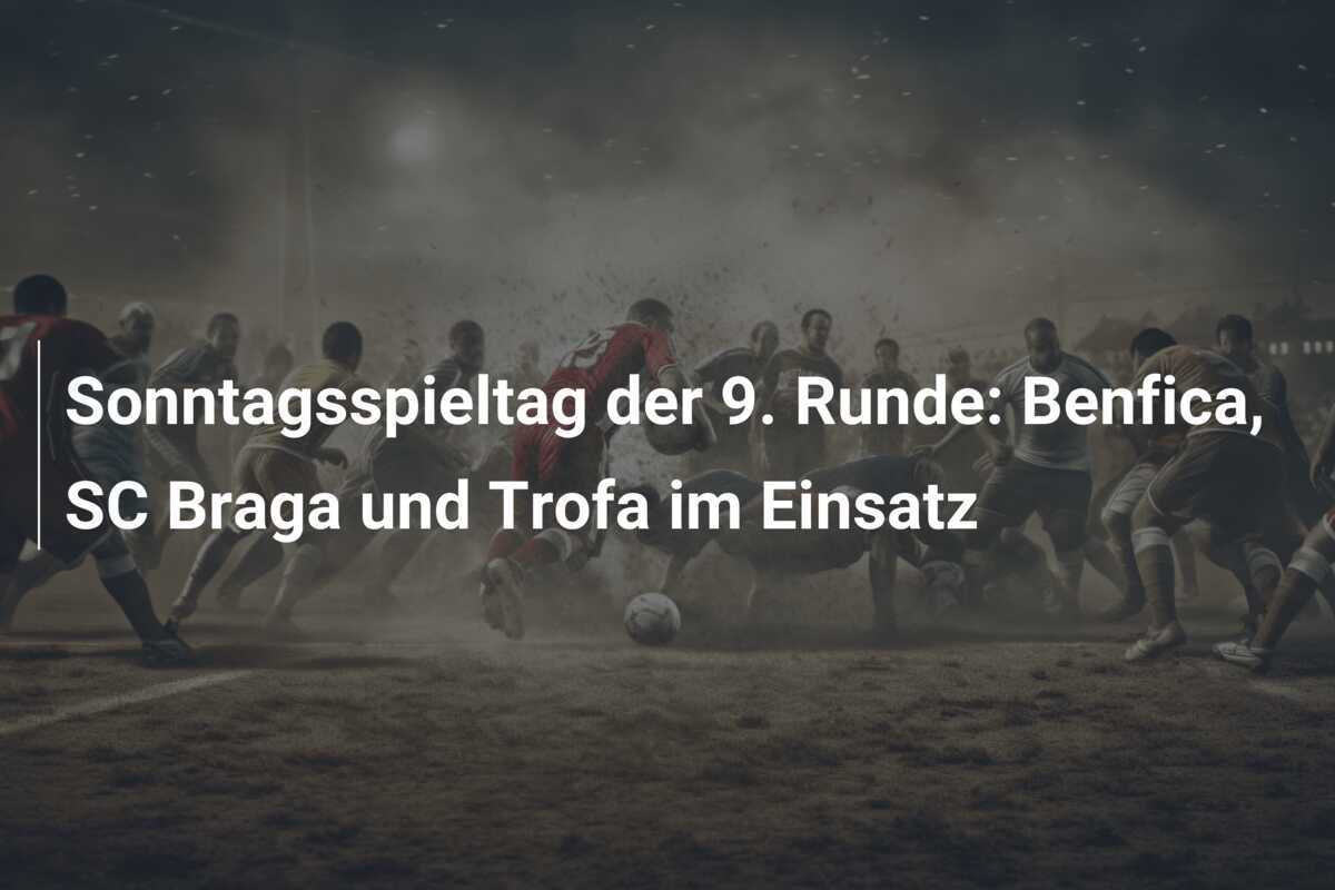 Sonntagsspieltag der 9. Runde: Benfica, SC Braga und Trofa im Einsatz