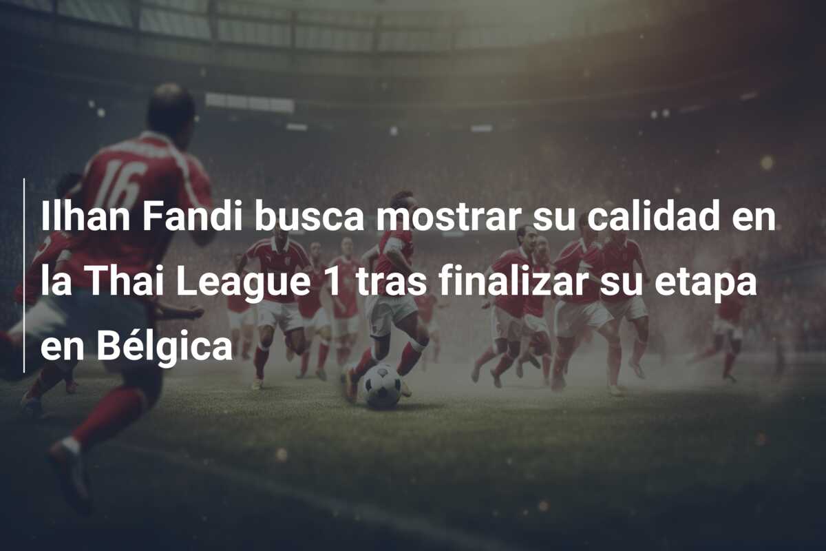 Ilhan Fandi busca mostrar su calidad en la Thai League 1 tras finalizar su etapa en Bélgica