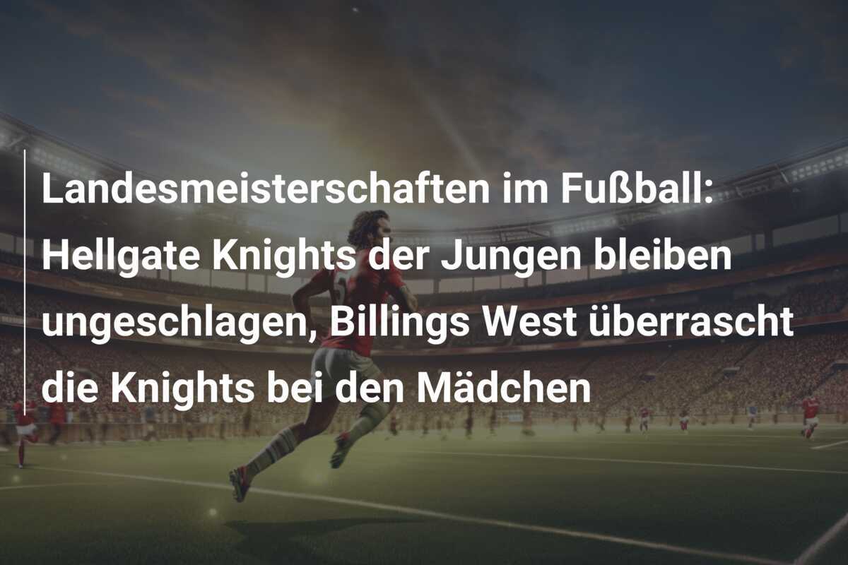 Landesmeisterschaften im Fußball: Hellgate Knights der Jungen bleiben ungeschlagen, Billings West überrascht die Knights bei den Mädchen
