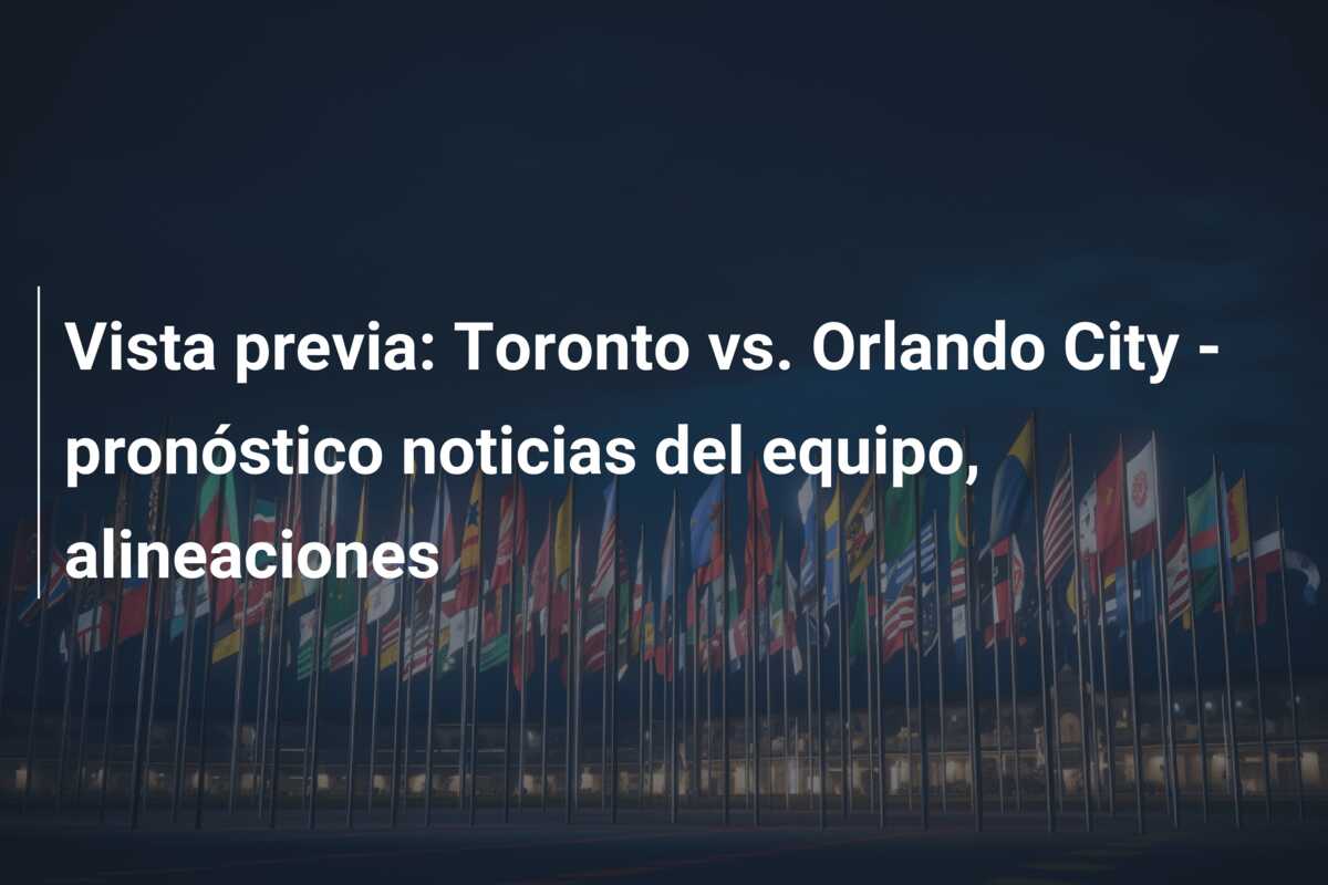 Vista previa: Toronto vs. Orlando City – pronóstico noticias del equipo, alineaciones