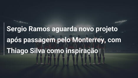 Sergio Ramos aguarda novo projeto após passagem pelo Monterrey, com Thiago Silva como inspiração