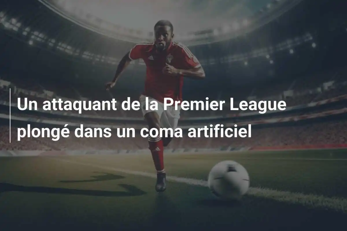 Un attaquant de la Premier League plongé dans un coma artificiel