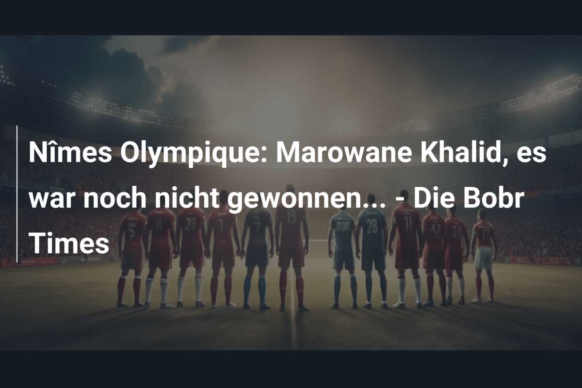 Nîmes Olympique: Marowane Khalid, es war noch nicht gewonnen… – Die Bobr Times