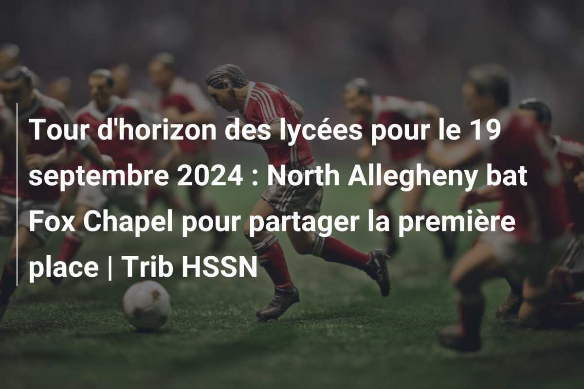Tour d'horizon des lycées pour le 19 septembre 2024 : North Allegheny bat Fox Chapel pour partager la première place | Trib HSSN