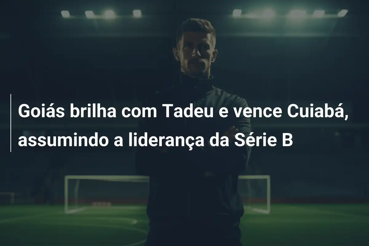 Goiás brilha com Tadeu e vence Cuiabá, assumindo a liderança da Série B
