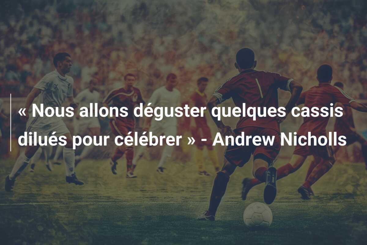 « Nous allons déguster quelques cassis dilués pour célébrer » - Andrew Nicholls