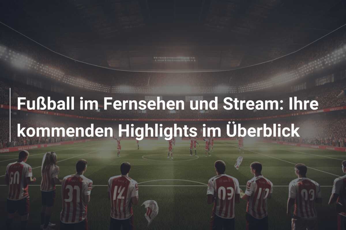 Fußball im Fernsehen und Stream: Ihre kommenden Highlights im Überblick