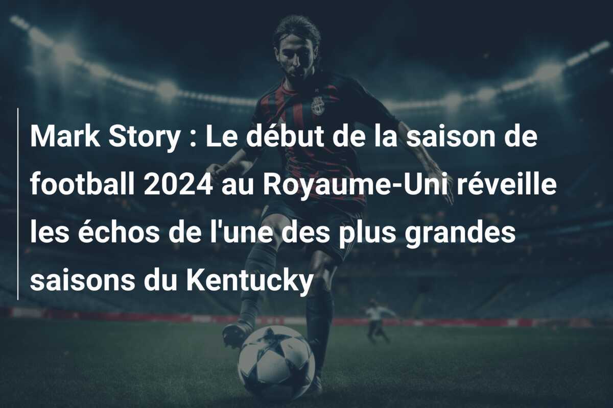 Mark Story : Le début de la saison de football 2024 au Royaume-Uni réveille les échos de l'une des plus grandes saisons du Kentucky