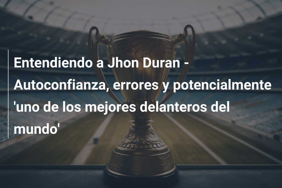 Entendiendo a Jhon Duran - Autoconfianza, errores y potencialmente 'uno de los mejores delanteros del mundo'