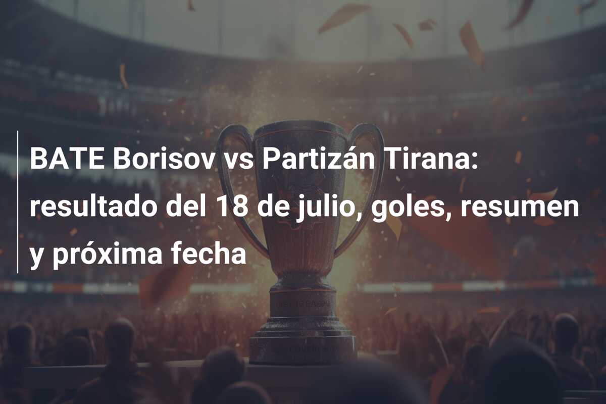BATE Borisov vs Partizán Tirana: resultado del 18 de julio, goles, resumen y próxima fecha