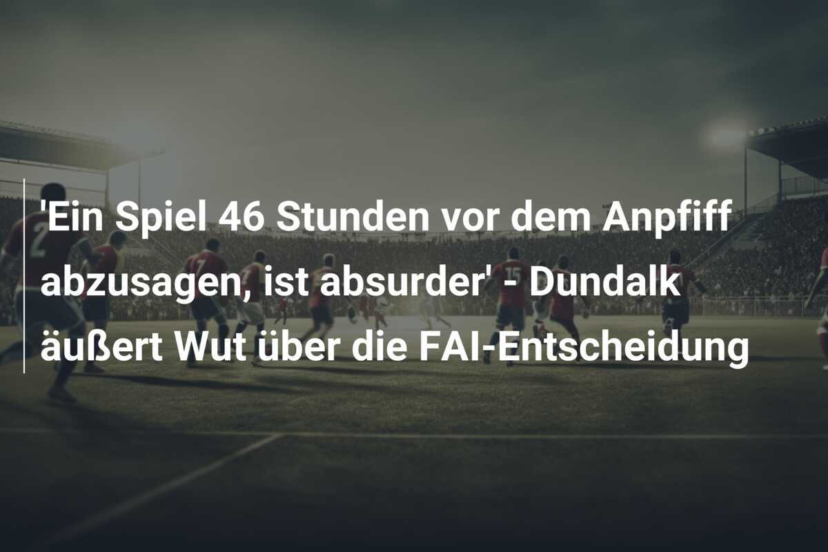 ‘Ein Spiel 46 Stunden vor dem Anpfiff abzusagen, ist absurder’ – Dundalk äußert Wut über die FAI-Entscheidung