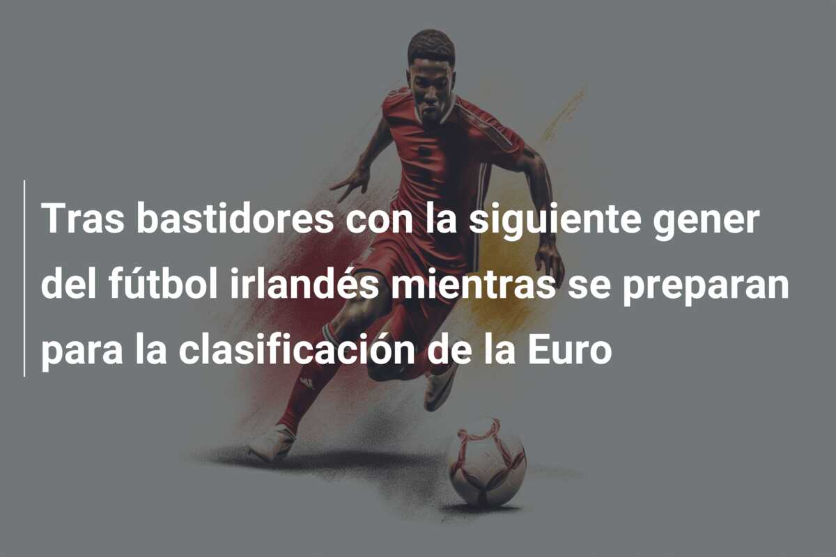 Tras bastidores con la siguiente gener del fútbol irlandés mientras se preparan para la clasificación de la Euro