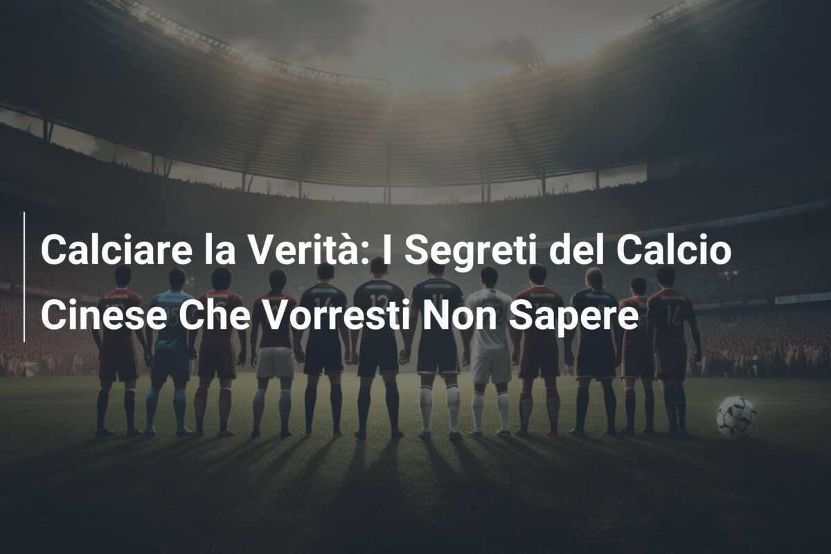 Calciare la Verità: I Segreti del Calcio Cinese Che Vorresti Non Sapere