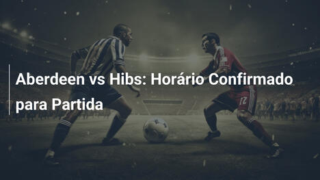 Aberdeen vs Hibs: Horário Confirmado para Partida