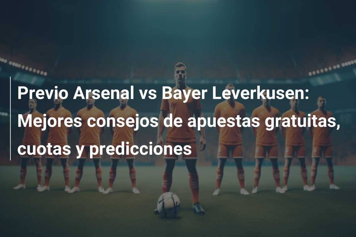 Previo Arsenal vs Bayer Leverkusen: Mejores consejos de apuestas gratuitas, cuotas y predicciones