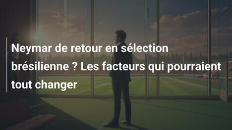 Neymar de retour en sélection brésilienne ? Les facteurs qui pourraient tout changer