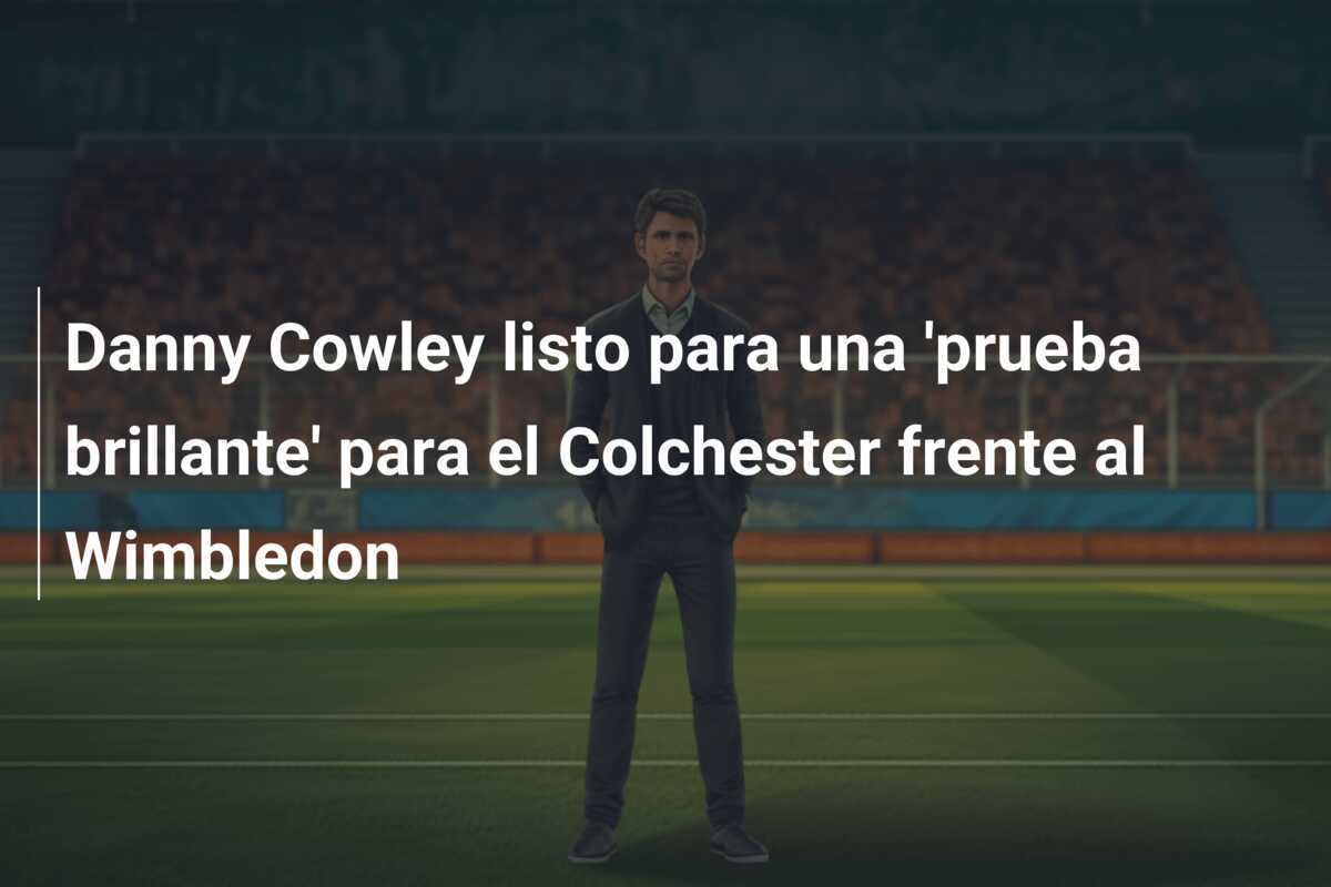 Danny Cowley listo para una 'prueba brillante' para el Colchester frente al Wimbledon