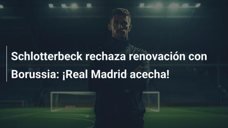 Schlotterbeck rechaza renovación con Borussia: ¡Real Madrid acecha!