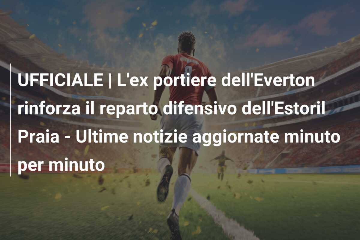 UFFICIALE | L’ex portiere dell’Everton rinforza il reparto difensivo dell’Estoril Praia – Ultime notizie aggiornate minuto per minuto