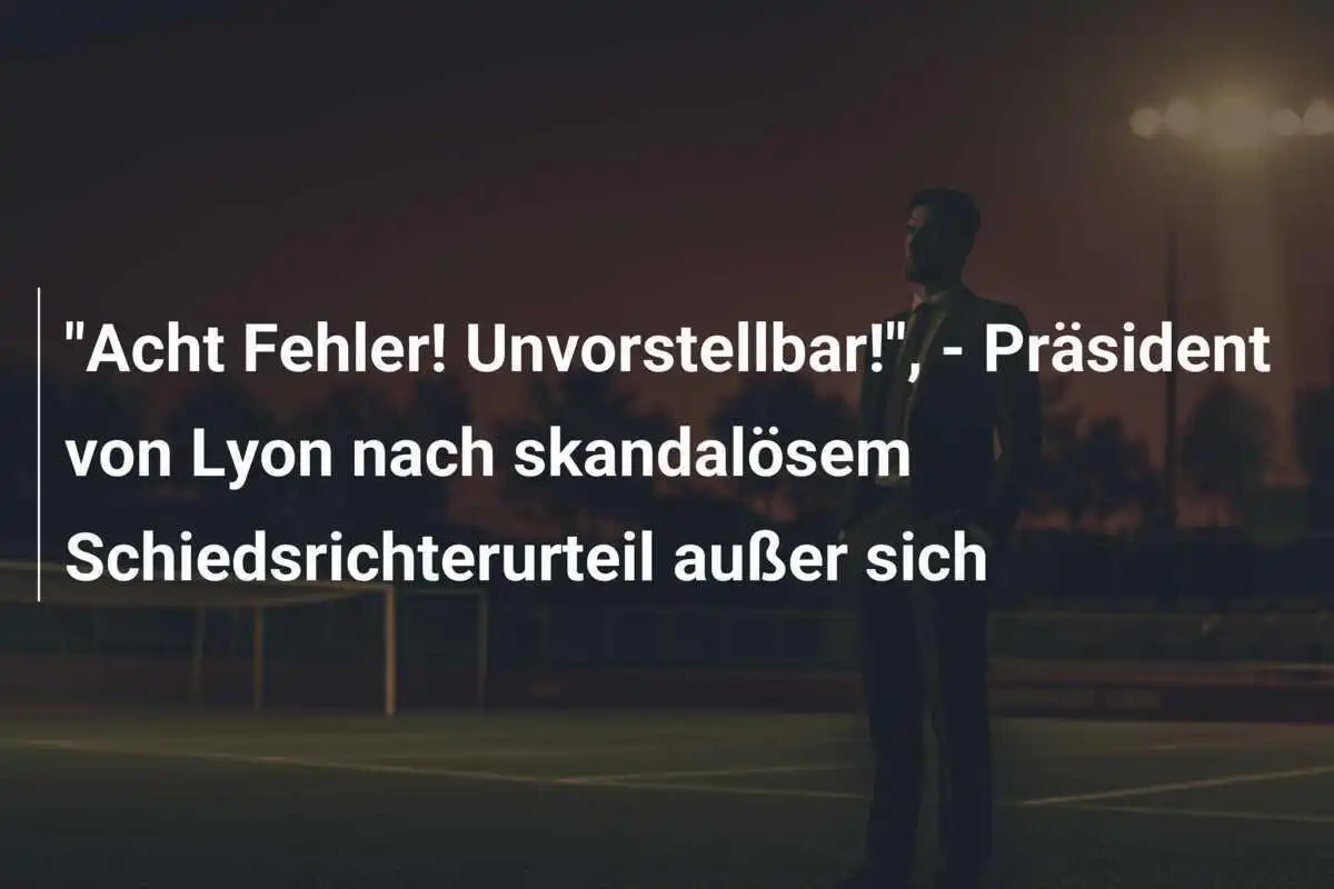 "Acht Fehler! Unvorstellbar!", - Präsident von Lyon nach skandalösem Schiedsrichterurteil außer sich