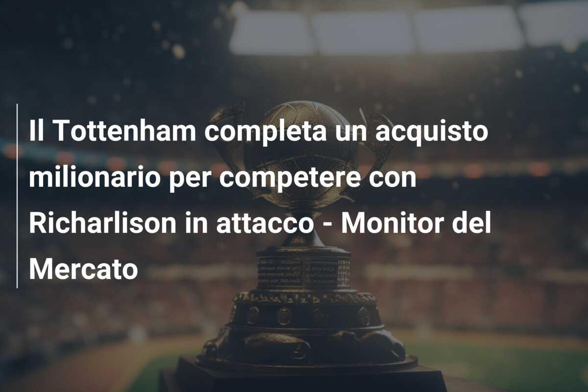 Il Tottenham completa un acquisto milionario per competere con Richarlison in attacco – Monitor del Mercato