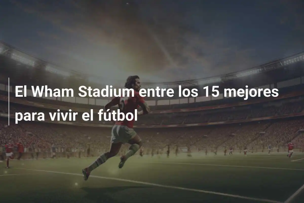 El Wham Stadium entre los 15 mejores para vivir el fútbol