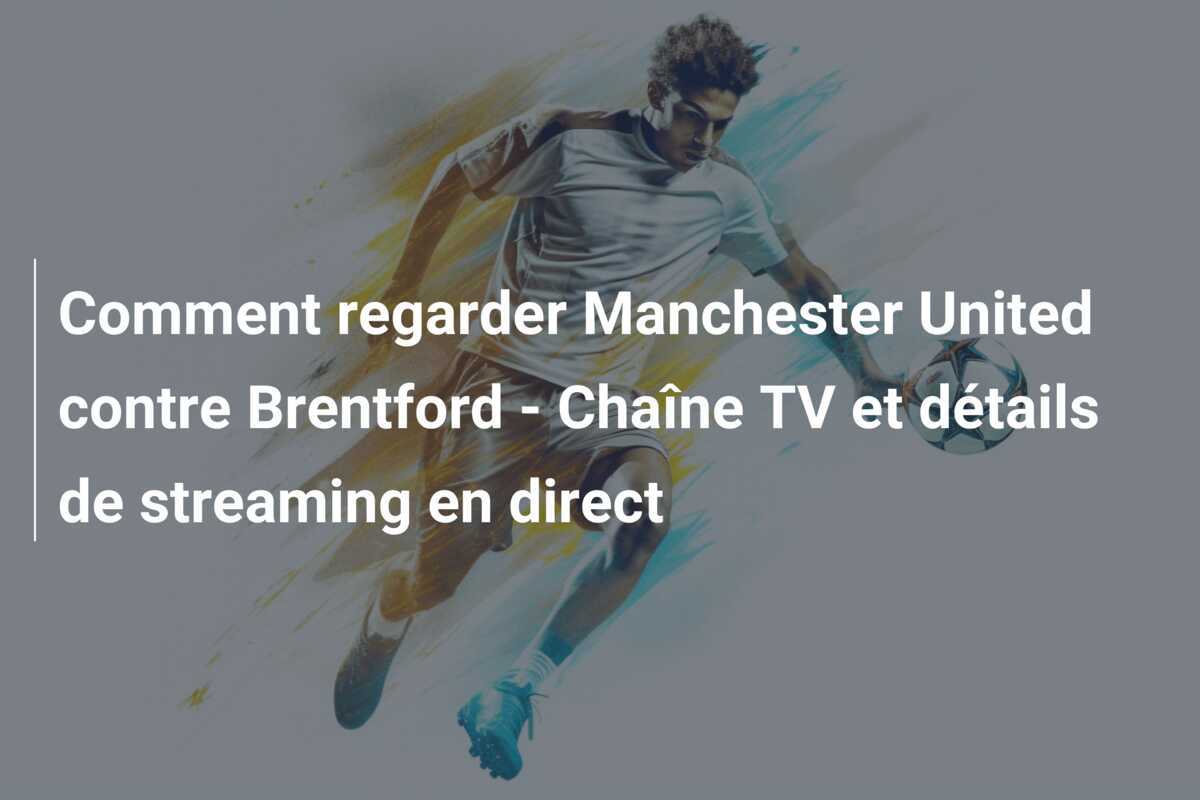 Comment regarder Manchester United contre Brentford - Chaîne TV et détails de streaming en direct
