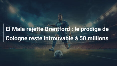 El Mala rejette Brentford : le prodige de Cologne reste introuvable à 50 millions