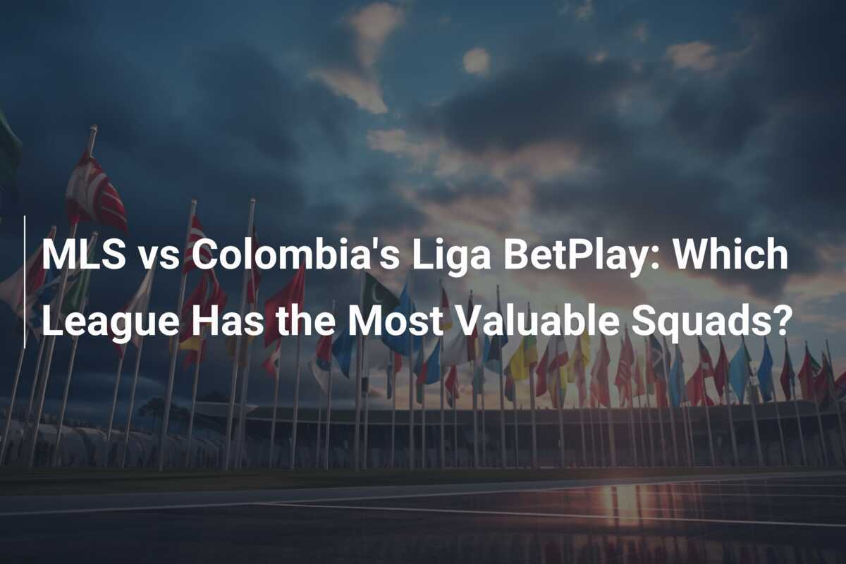 MLS 対コロンビアのリーグ BetPlay: 最も価値のあるチームを擁するリーグはどれですか?
