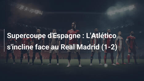 Supercoupe d'Espagne : L'Atlético s'incline face au Real Madrid (1-2)
