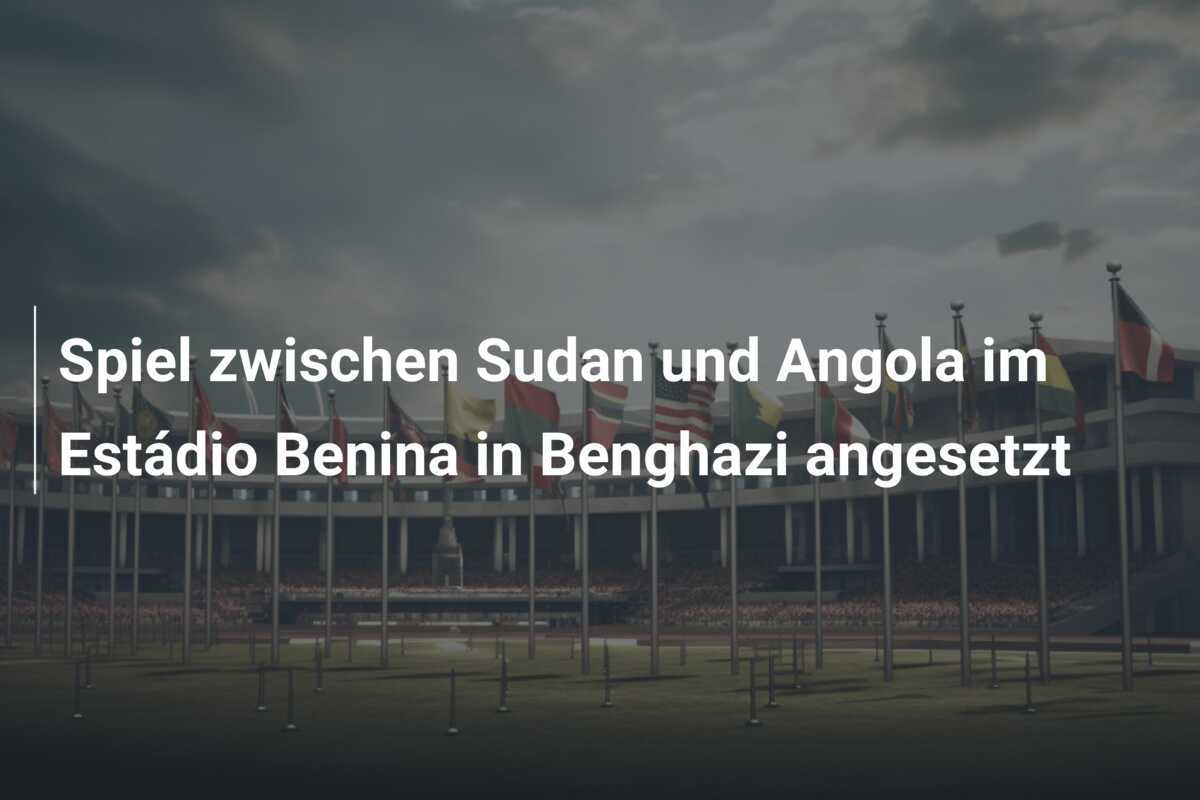 Spiel zwischen Sudan und Angola im Estádio Benina in Benghazi angesetzt