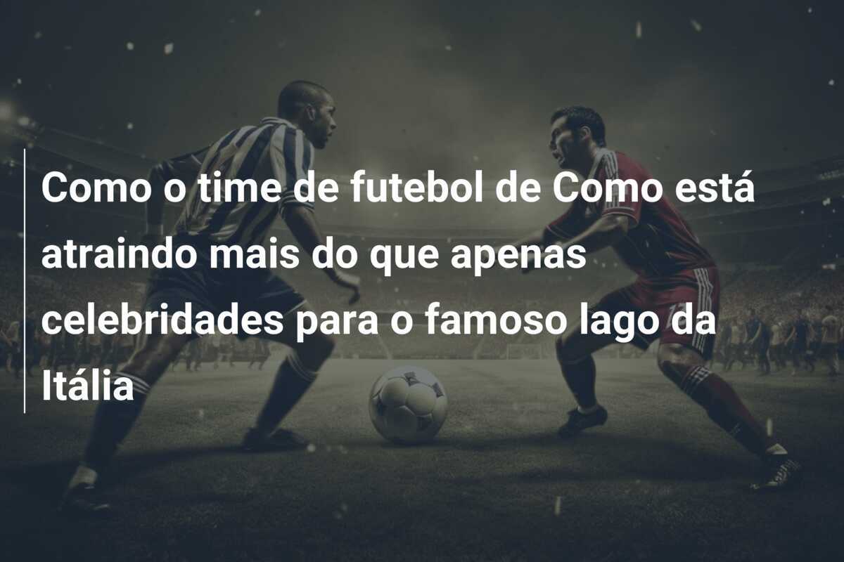 Como o time de futebol de Como está atraindo mais do que apenas celebridades para o famoso lago da Itália