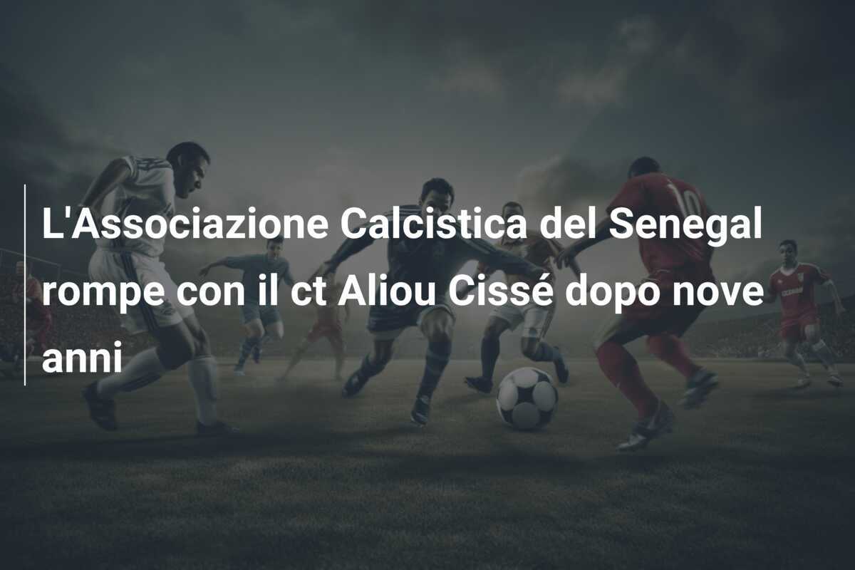 L'Associazione Calcistica del Senegal rompe con il ct Aliou Cissé dopo nove anni