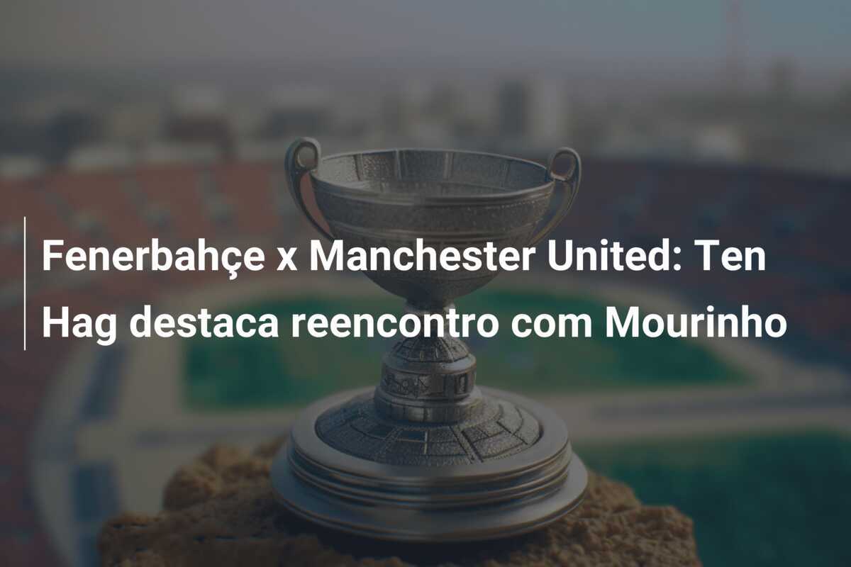 Fenerbahçe x Manchester United: Ten Hag destaca reencontro com Mourinho