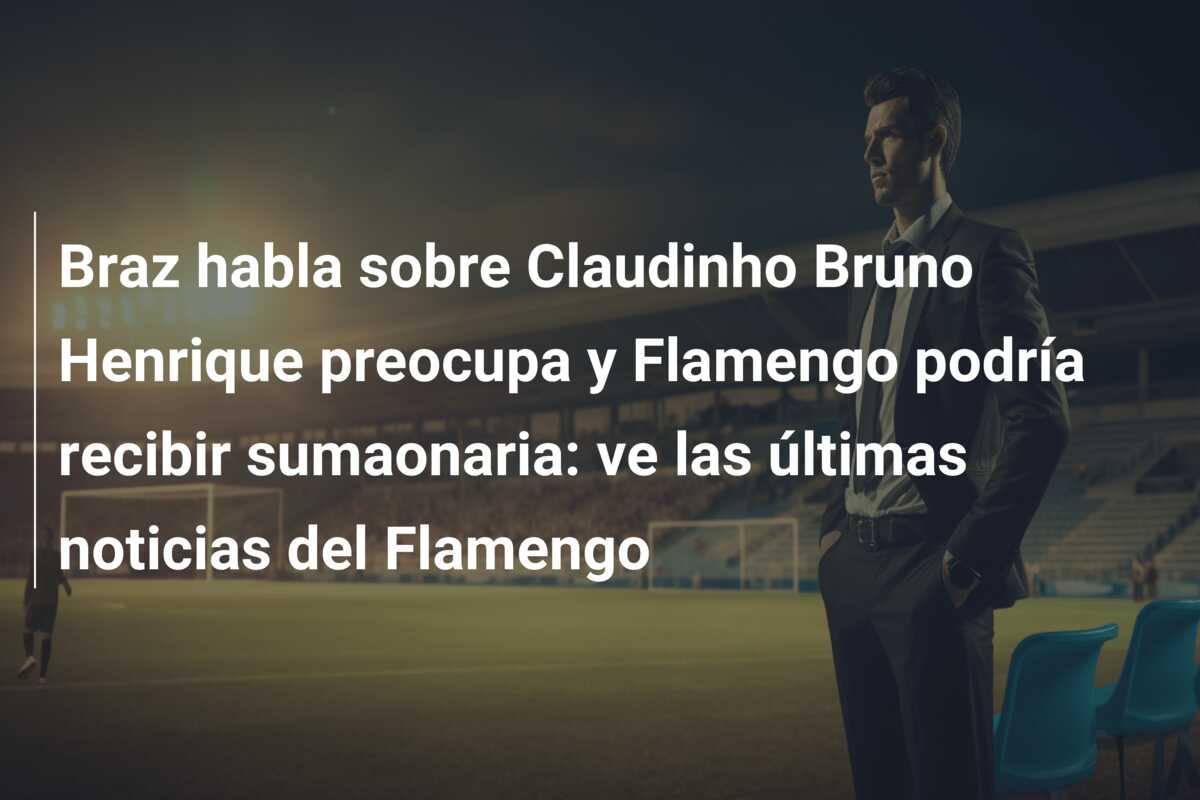 Braz habla sobre Claudinho Bruno Henrique preocupa y Flamengo podría recibir sumaonaria: ve las últimas noticias del Flamengo